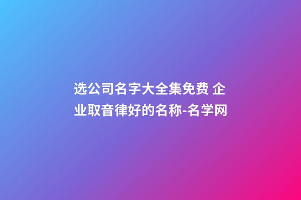 选公司名字大全集免费 企业取音律好的名称-名学网-第1张-公司起名-玄机派